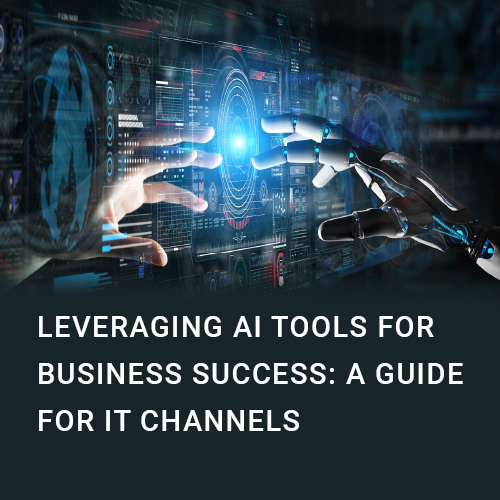 Leveraging AI Tools for Business Success: A Guide for IT Channels